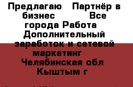 Предлагаю : Партнёр в бизнес        - Все города Работа » Дополнительный заработок и сетевой маркетинг   . Челябинская обл.,Кыштым г.